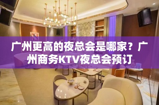 广州更高的夜总会是哪家？广州商务KTV夜总会预订