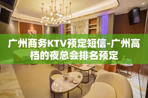 广州商务KTV预定短信-广州高档的夜总会排名预定