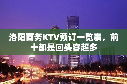 洛阳商务KTV预订一览表，前十都是回头客超多