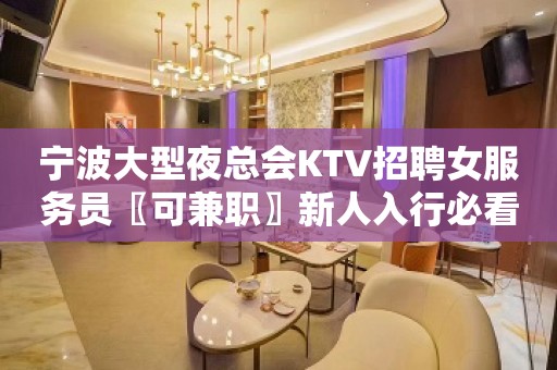 宁波大型夜总会KTV招聘女服务员〖可兼职〗新人入行必看