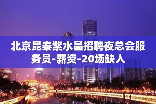 北京昆泰紫水晶招聘夜总会服务员-薪资-20场缺人