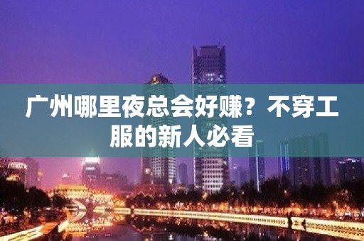 广州哪里夜总会好赚？不穿工服的新人必看