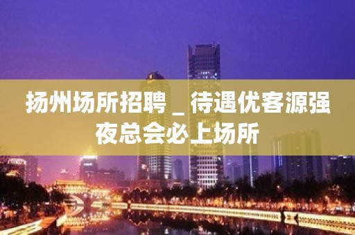 扬州场所招聘＿待遇优客源强夜总会必上场所