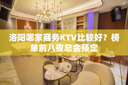 洛阳哪家商务KTV比较好？榜单前八夜总会预定