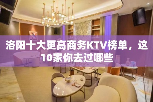 洛阳十大更高商务KTV榜单，这10家你去过哪些