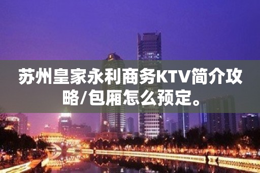 苏州皇家永利商务KTV简介攻略/包厢怎么预定。