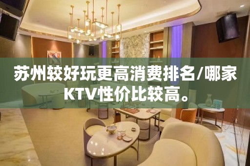 苏州较好玩更高消费排名/哪家KTV性价比较高。