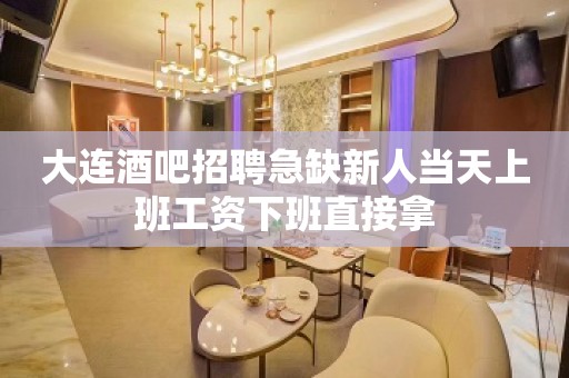 大连酒吧招聘急缺新人当天上班工资下班直接拿