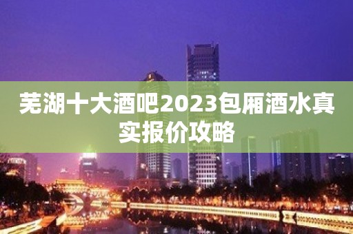 芜湖十大酒吧2023包厢酒水真实报价攻略