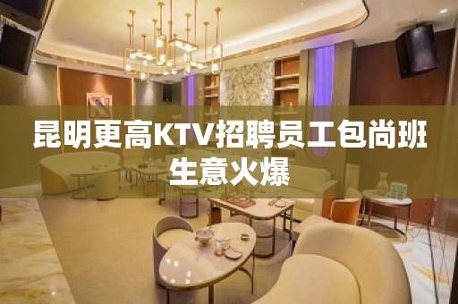 昆明更高KTV招聘员工包尚班生意火爆