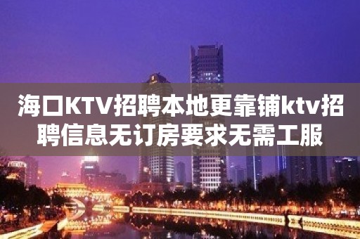 海口KTV招聘本地更靠铺ktv招聘信息无订房要求无需工服