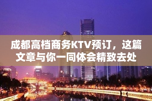 成都高档商务KTV预订，这篇文章与你一同体会精致去处