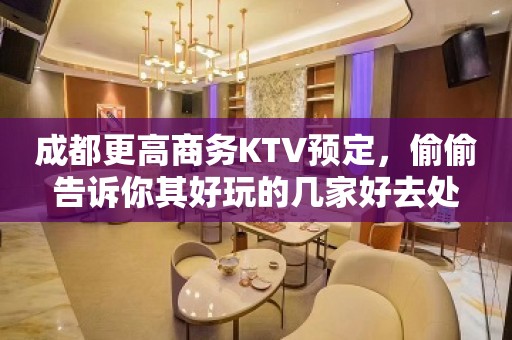 成都更高商务KTV预定，偷偷告诉你其好玩的几家好去处