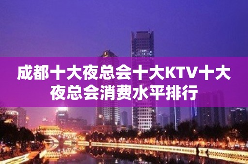 成都十大夜总会十大KTV十大夜总会消费水平排行