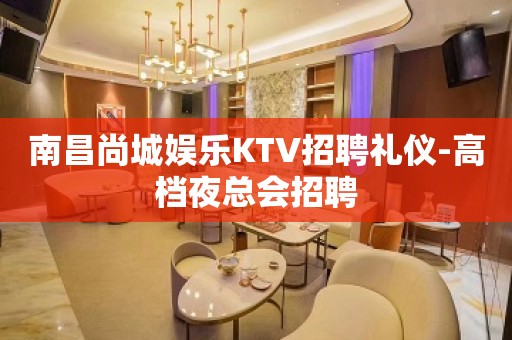 南昌尚城娱乐KTV招聘礼仪-高档夜总会招聘