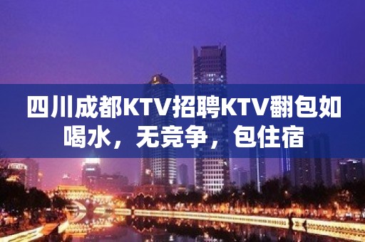 四川成都KTV招聘KTV翻包如喝水，无竞争，包住宿