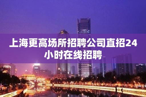 上海更高场所招聘公司直招24小时在线招聘