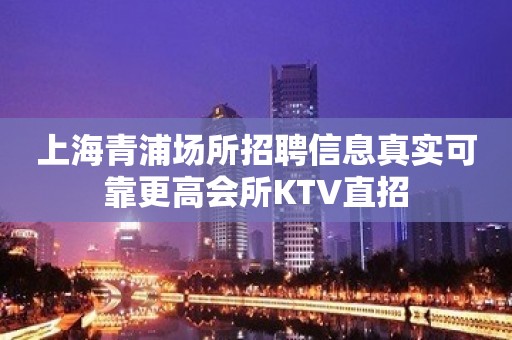 上海青浦场所招聘信息真实可靠更高会所KTV直招