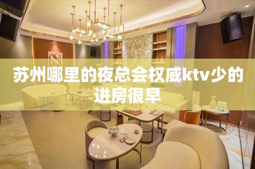 苏州哪里的夜总会权威ktv少的进房很早