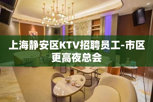 上海静安区KTV招聘员工-市区更高夜总会