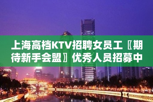 上海高档KTV招聘女员工〖期待新手会盟〗优秀人员招募中