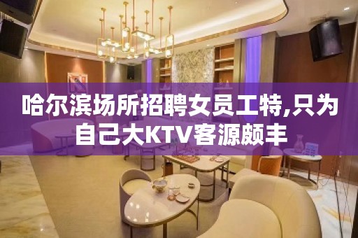 哈尔滨场所招聘女员工特,只为自己大KTV客源颇丰