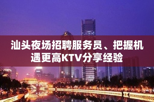 汕头夜场招聘服务员﹑把握机遇更高KTV分享经验