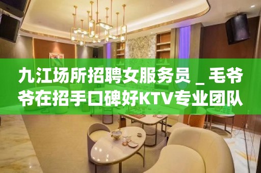 九江场所招聘女服务员＿毛爷爷在招手口碑好KTV专业团队