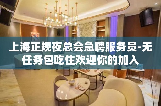 上海正规夜总会急聘服务员-无任务包吃住欢迎你的加入