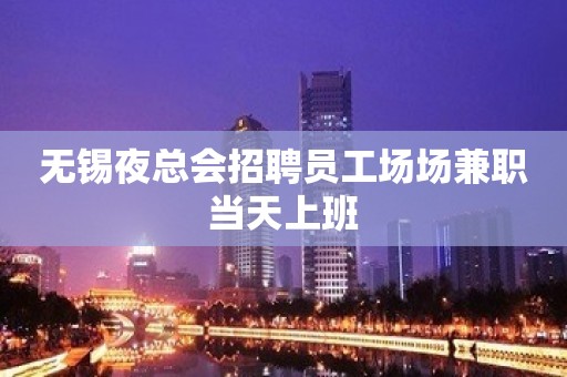 无锡夜总会招聘员工场场兼职当天上班