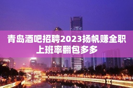 青岛酒吧招聘2023扬帆赚全职上班率翻包多多