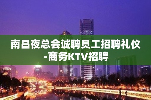 南昌夜总会诚聘员工招聘礼仪-商务KTV招聘