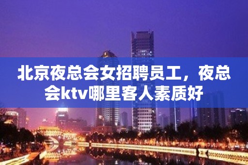 北京夜总会女招聘员工，夜总会ktv哪里客人素质好