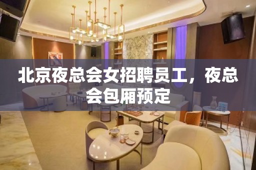 北京夜总会女招聘员工，夜总会包厢预定