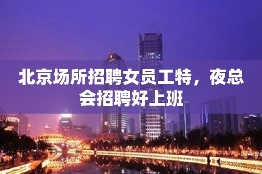 北京场所招聘女员工特，夜总会招聘好上班