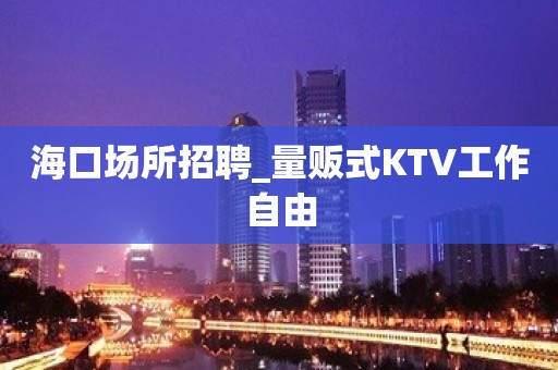 海口场所招聘_量贩式KTV工作自由