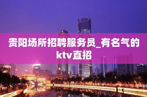 贵阳场所招聘服务员_有名气的ktv直招