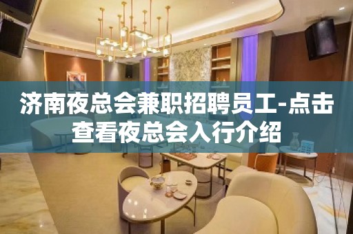 济南夜总会兼职招聘员工-点击查看夜总会入行介绍