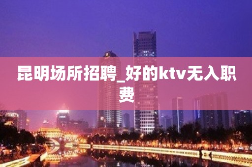 昆明场所招聘_好的ktv无入职费