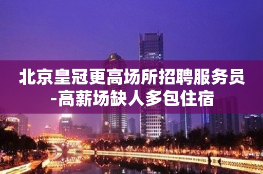 北京皇冠更高场所招聘服务员-高薪场缺人多包住宿