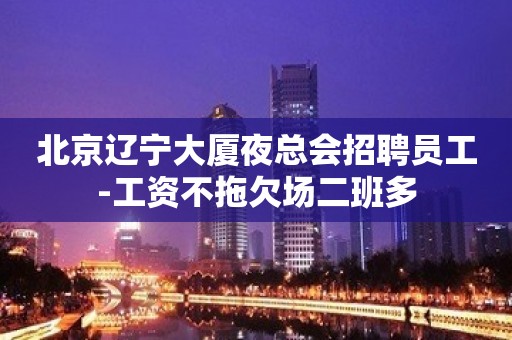 北京辽宁大厦夜总会招聘员工-工资不拖欠场二班多