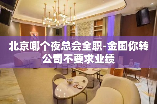 北京哪个夜总会全职-金围你转公司不要求业绩