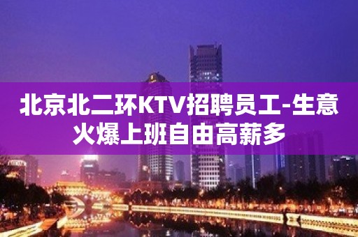 北京北二环KTV招聘员工-生意火爆上班自由高薪多