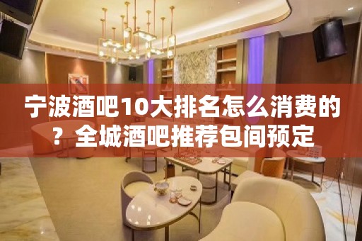 宁波酒吧10大排名怎么消费的？全城酒吧推荐包间预定