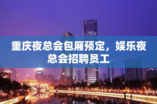 重庆夜总会包厢预定，娱乐夜总会招聘员工