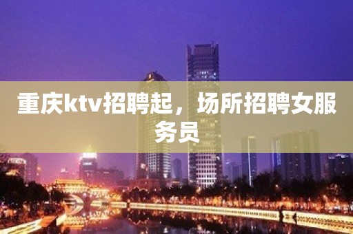 重庆ktv招聘起，场所招聘女服务员