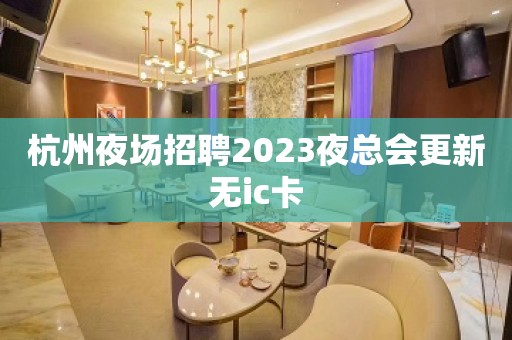 杭州夜场招聘2023夜总会更新无ic卡