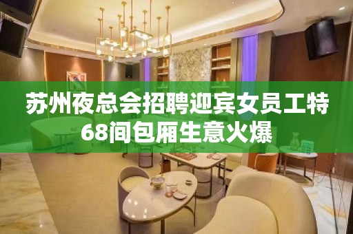 苏州夜总会招聘迎宾女员工特68间包厢生意火爆