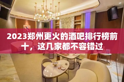 2023郑州更火的酒吧排行榜前十，这几家都不容错过