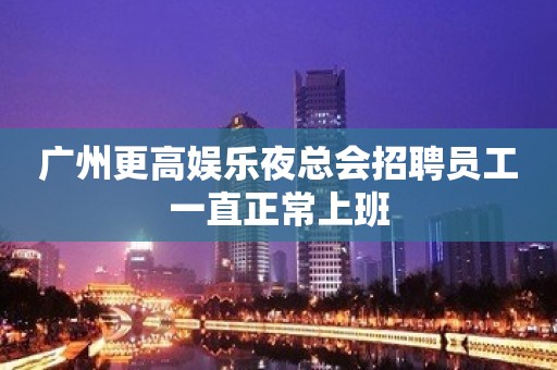 广州更高娱乐夜总会招聘员工一直正常上班